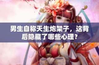 男生自称天生炮架子，这背后隐藏了哪些心理？