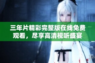 三年片精彩完整版在线免费观看，尽享高清视听盛宴