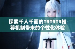 探索千人千面的T9T9T9推荐机制带来的个性化体验
