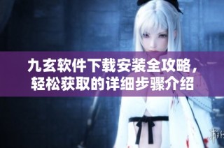 九玄软件下载安装全攻略，轻松获取的详细步骤介绍