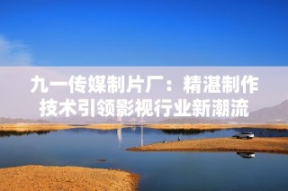 九一传媒制片厂：精湛制作技术引领影视行业新潮流