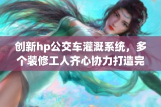创新hp公交车灌溉系统，多个装修工人齐心协力打造完美工程