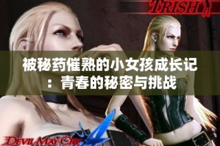 被秘药催熟的小女孩成长记：青春的秘密与挑战