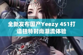 全新发布国产Yeezy 451打造独特时尚潮流体验