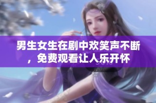 男生女生在剧中欢笑声不断，免费观看让人乐开怀