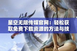 星空无限传媒官网：轻松获取免费下载资源的方法与技巧