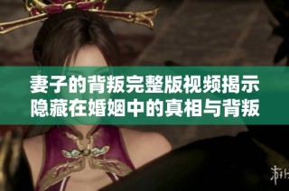妻子的背叛完整版视频揭示隐藏在婚姻中的真相与背叛故事