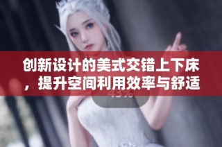 创新设计的美式交错上下床，提升空间利用效率与舒适性