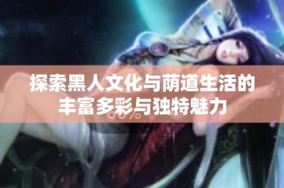 探索黑人文化与荫道生活的丰富多彩与独特魅力
