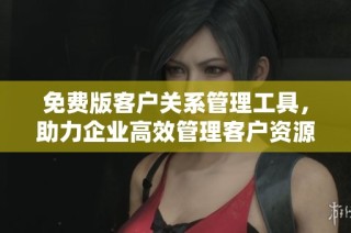 免费版客户关系管理工具，助力企业高效管理客户资源