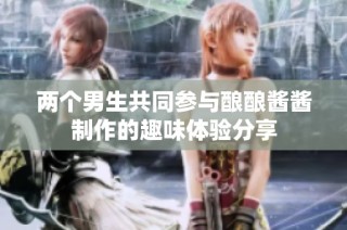 两个男生共同参与酿酿酱酱制作的趣味体验分享
