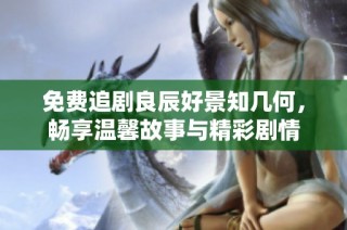 免费追剧良辰好景知几何，畅享温馨故事与精彩剧情