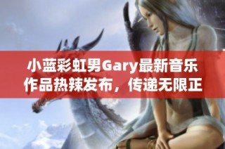 小蓝彩虹男Gary最新音乐作品热辣发布，传递无限正能量