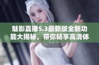 魅影直播5.3最新版全新功能大揭秘，带你畅享高清体验