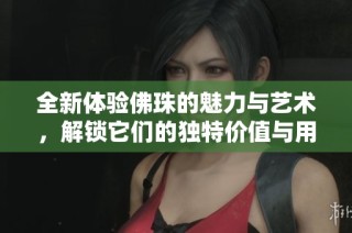 全新体验佛珠的魅力与艺术，解锁它们的独特价值与用途