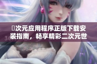囧次元应用程序正版下载安装指南，畅享精彩二次元世界