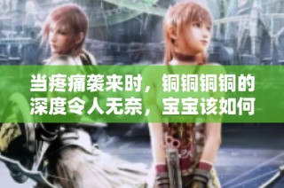 当疼痛袭来时，铜铜铜铜的深度令人无奈，宝宝该如何应对呢