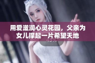用爱滋润心灵花园，父亲为女儿撑起一片希望天地