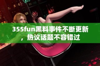 355fun黑料事件不断更新，热议话题不容错过