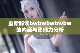 重新解读bwbwbwbwbw的内涵与影响力分析