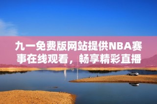 九一免费版网站提供NBA赛事在线观看，畅享精彩直播体验
