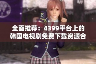 全面推荐：4399平台上的韩国电视剧免费下载资源合集