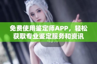 免费使用鉴定师APP，轻松获取专业鉴定服务和资讯