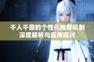 千人千面的个性化推荐机制深度解析与应用探讨