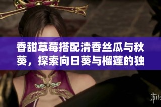 香甜草莓搭配清香丝瓜与秋葵，探索向日葵与榴莲的独特风味