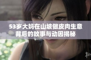 53岁大妈在山坡做皮肉生意背后的故事与动因揭秘