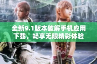 全新9.1版本破解手机应用下载，畅享无限精彩体验