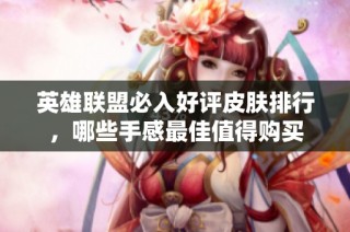 英雄联盟必入好评皮肤排行，哪些手感最佳值得购买