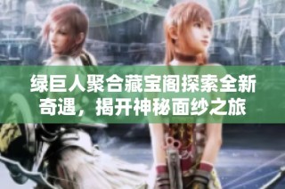 绿巨人聚合藏宝阁探索全新奇遇，揭开神秘面纱之旅