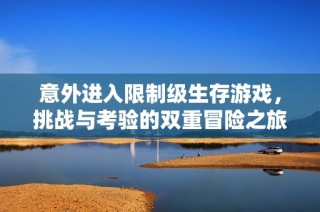 意外进入限制级生存游戏，挑战与考验的双重冒险之旅