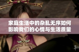 家庭生活中的杂乱无序如何影响我们的心情与生活质量