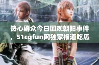 热心群众今日围观朝阳事件，51cgfun网独家报道吃瓜趣闻