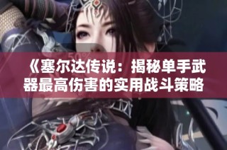《塞尔达传说：揭秘单手武器最高伤害的实用战斗策略》