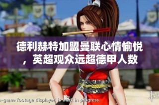 德利赫特加盟曼联心情愉悦，英超观众远超德甲人数