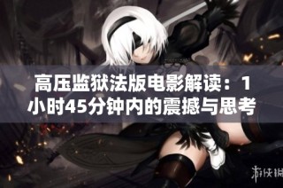 高压监狱法版电影解读：1小时45分钟内的震撼与思考