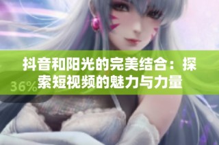 抖音和阳光的完美结合：探索短视频的魅力与力量