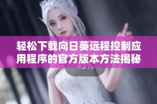 轻松下载向日葵远程控制应用程序的官方版本方法揭秘
