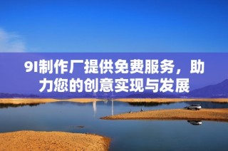9I制作厂提供免费服务，助力您的创意实现与发展