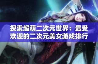 探索超萌二次元世界：最受欢迎的二次元美女游戏排行榜