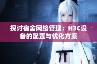 探讨宿舍网络管理：H3C设备的配置与优化方案