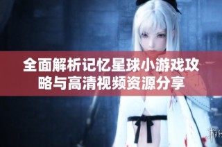全面解析记忆星球小游戏攻略与高清视频资源分享