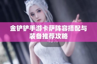 金铲铲手游卡萨阵容搭配与装备推荐攻略
