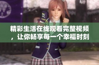 精彩生活在线观看完整视频，让你畅享每一个幸福时刻
