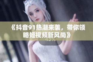 《抖音91热潮来袭，带你领略短视频新风尚》