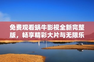 免费观看蜗牛影视全新完整版，畅享精彩大片与无限乐趣
