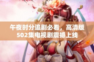 午夜时分追剧必看，高清版502集电视剧震撼上线